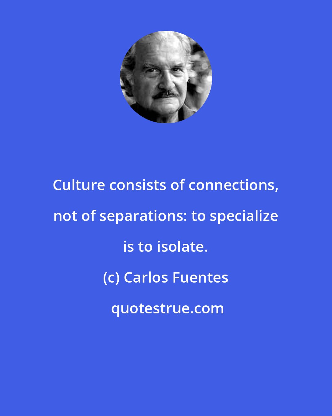 Carlos Fuentes: Culture consists of connections, not of separations: to specialize is to isolate.