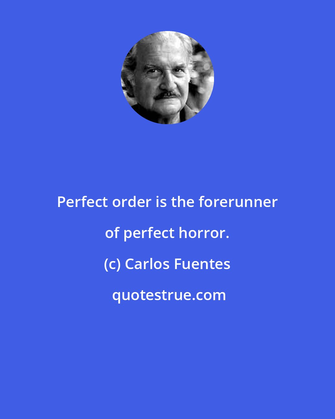 Carlos Fuentes: Perfect order is the forerunner of perfect horror.