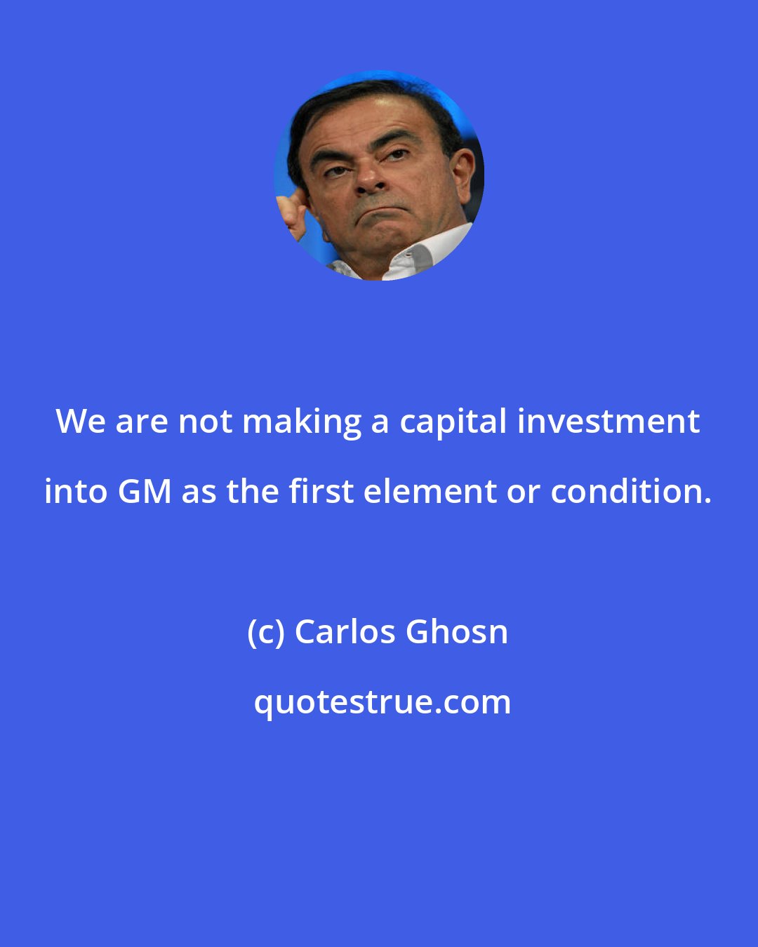 Carlos Ghosn: We are not making a capital investment into GM as the first element or condition.
