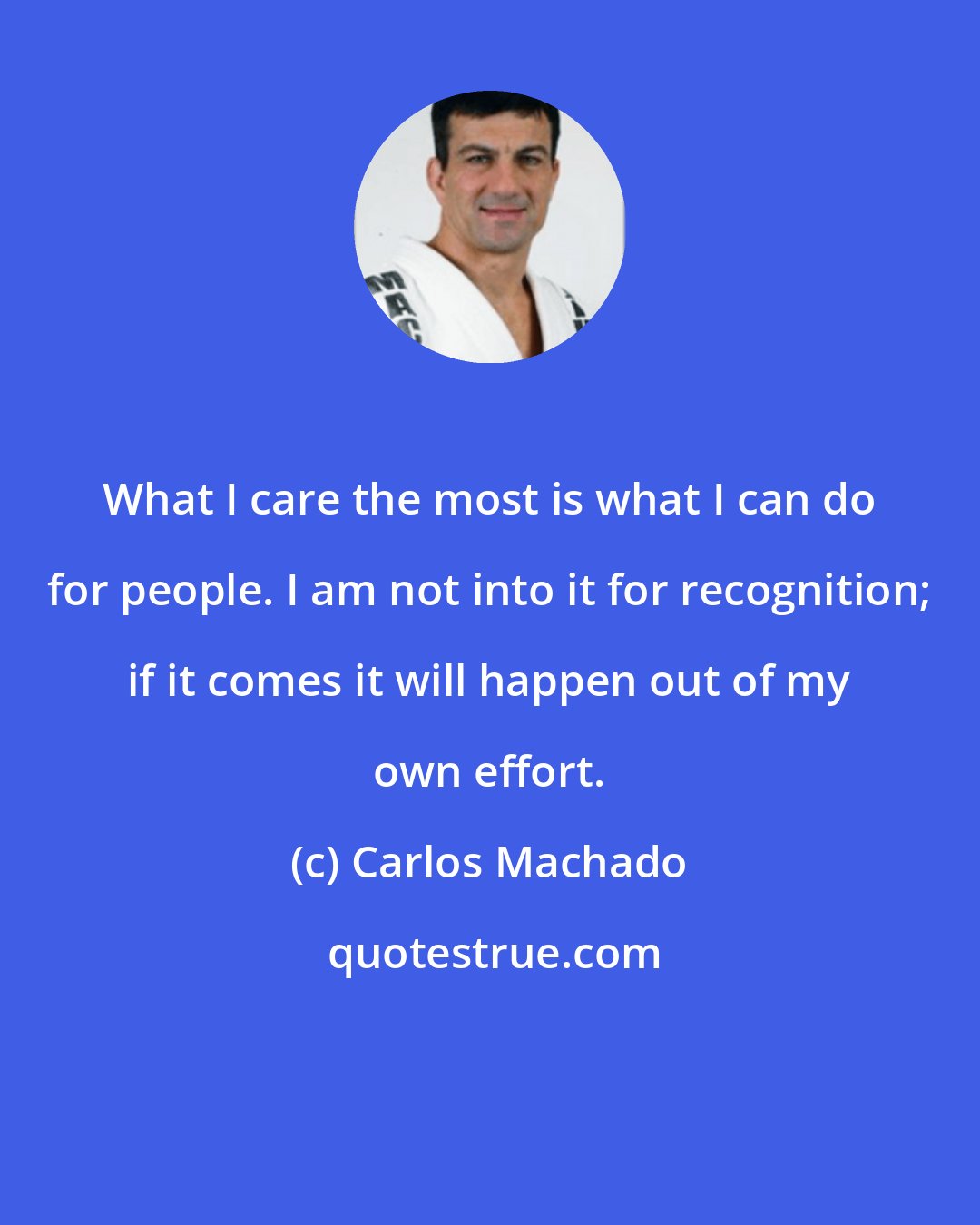 Carlos Machado: What I care the most is what I can do for people. I am not into it for recognition; if it comes it will happen out of my own effort.