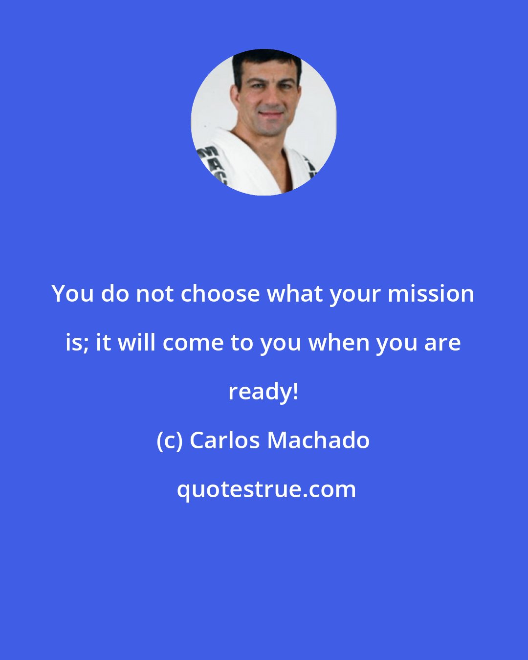Carlos Machado: You do not choose what your mission is; it will come to you when you are ready!