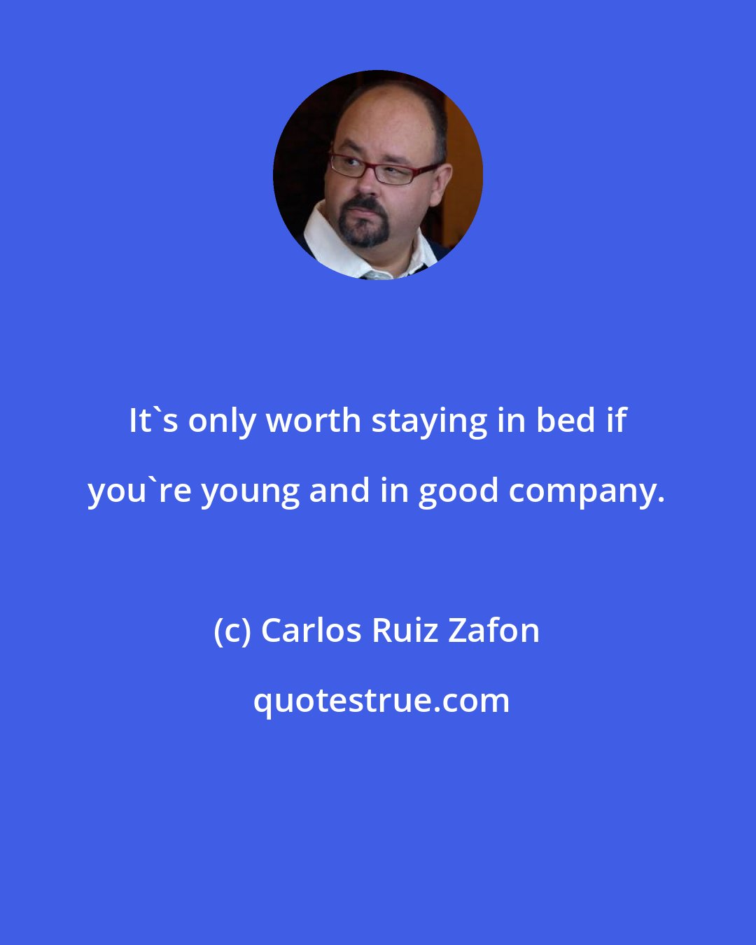 Carlos Ruiz Zafon: It's only worth staying in bed if you're young and in good company.