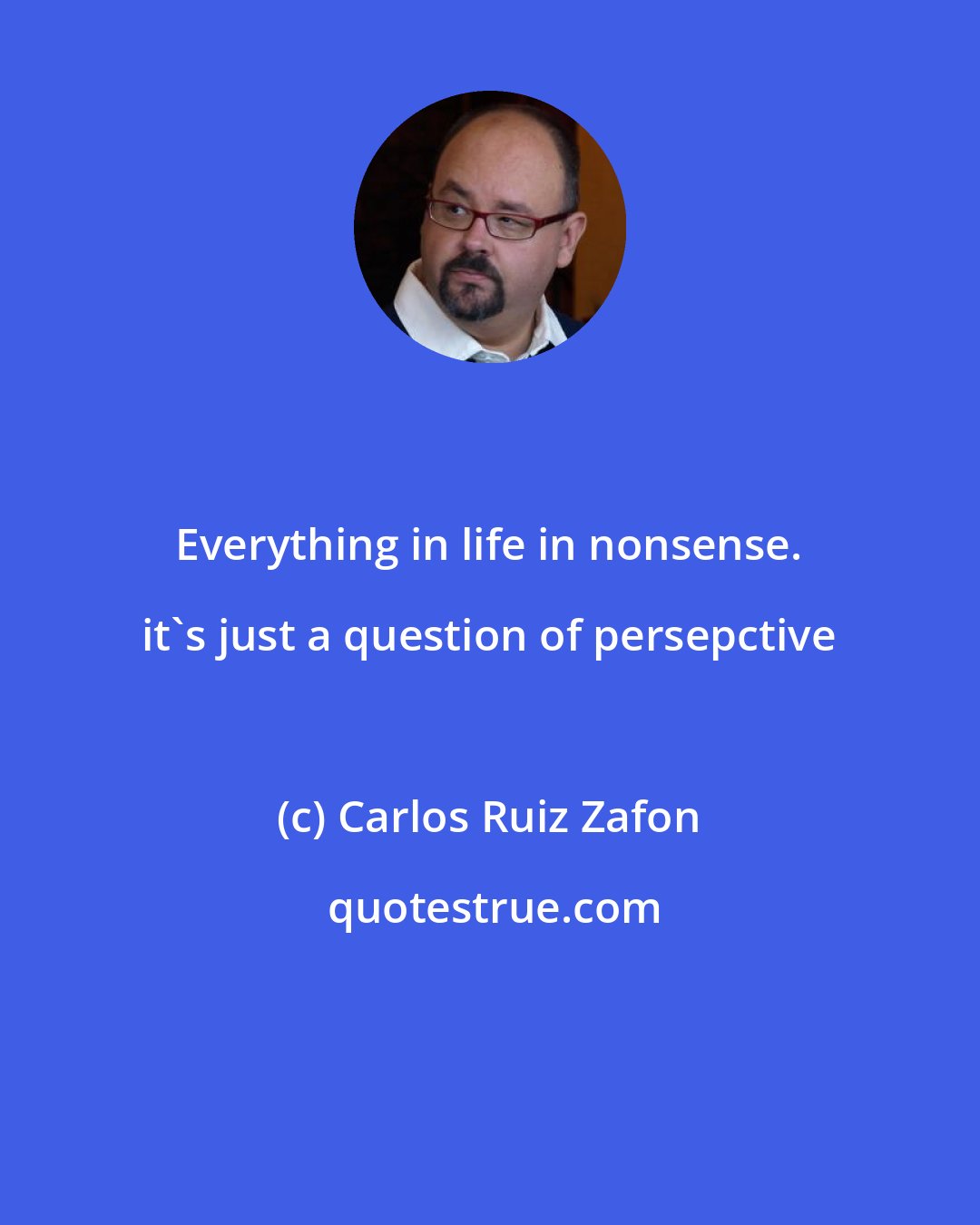 Carlos Ruiz Zafon: Everything in life in nonsense. it's just a question of persepctive