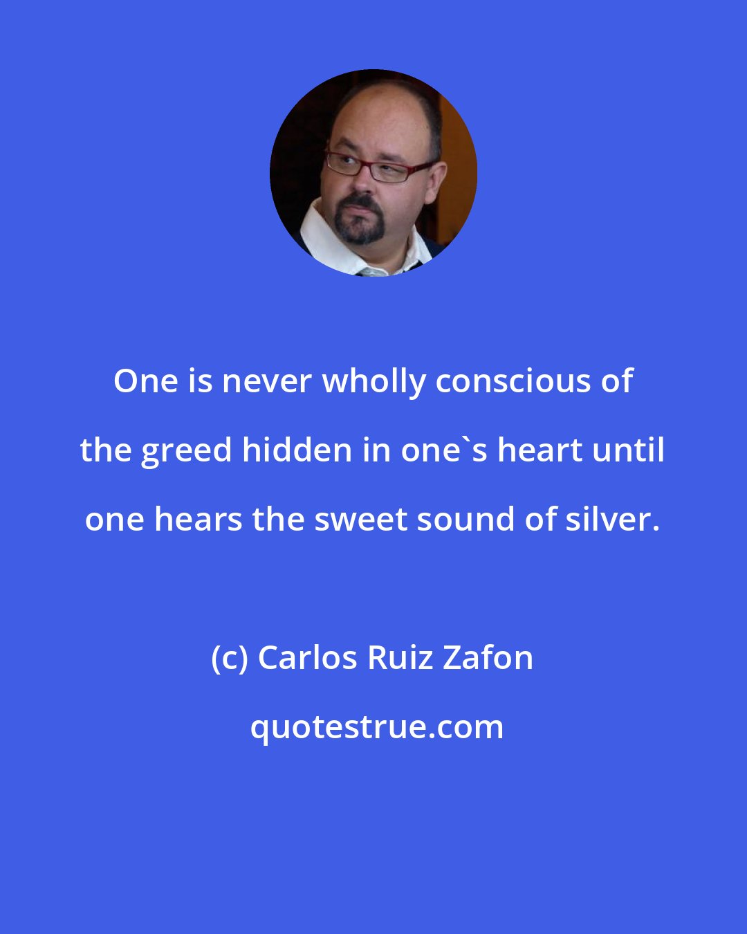 Carlos Ruiz Zafon: One is never wholly conscious of the greed hidden in one's heart until one hears the sweet sound of silver.