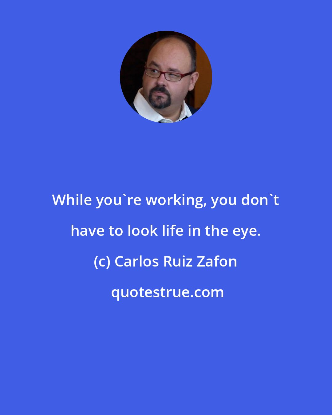 Carlos Ruiz Zafon: While you're working, you don't have to look life in the eye.