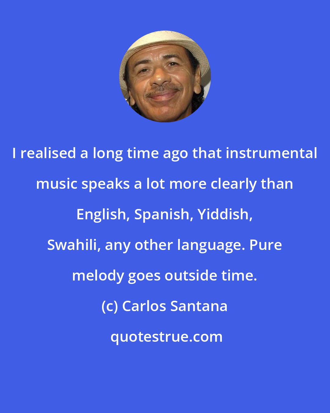 Carlos Santana: I realised a long time ago that instrumental music speaks a lot more clearly than English, Spanish, Yiddish, Swahili, any other language. Pure melody goes outside time.
