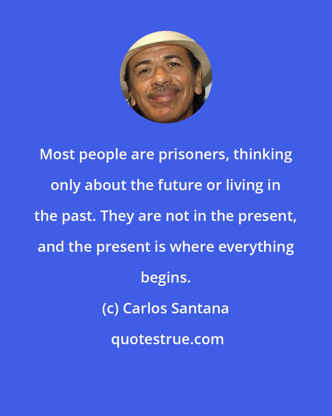 Carlos Santana: Most people are prisoners, thinking only about the future or living in the past. They are not in the present, and the present is where everything begins.