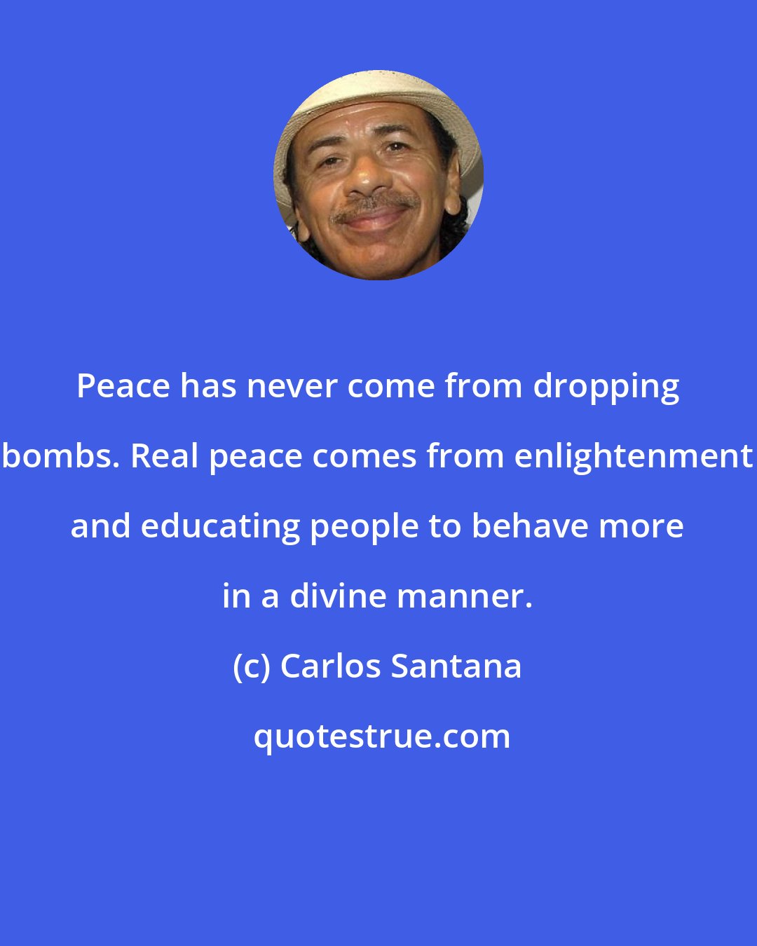 Carlos Santana: Peace has never come from dropping bombs. Real peace comes from enlightenment and educating people to behave more in a divine manner.