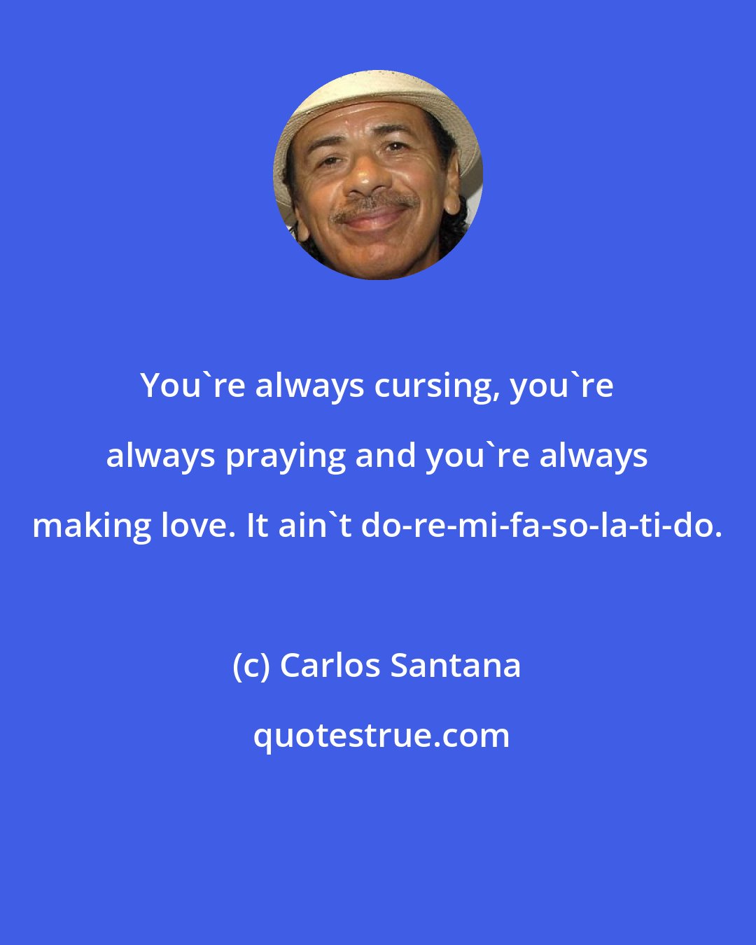 Carlos Santana: You're always cursing, you're always praying and you're always making love. It ain't do-re-mi-fa-so-la-ti-do.
