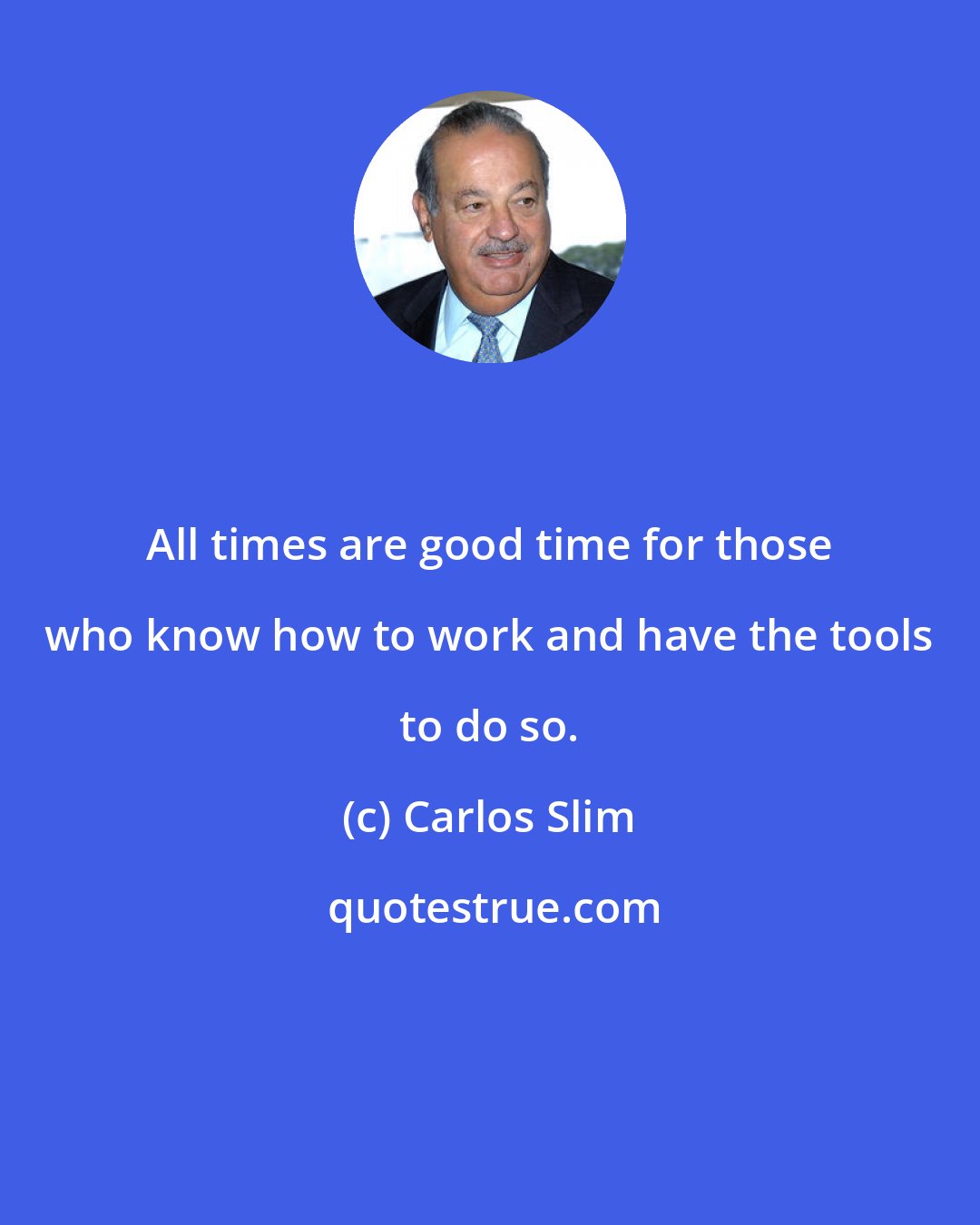 Carlos Slim: All times are good time for those who know how to work and have the tools to do so.