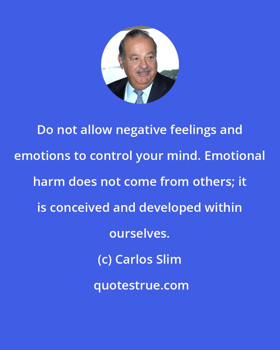 Carlos Slim: Do not allow negative feelings and emotions to control your mind. Emotional harm does not come from others; it is conceived and developed within ourselves.