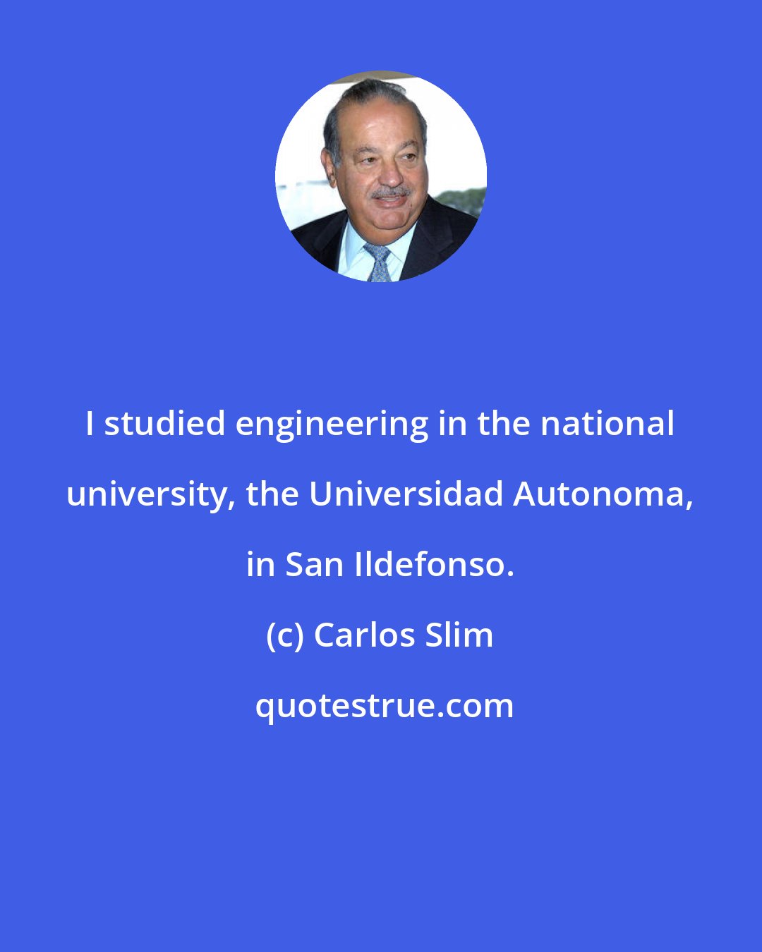 Carlos Slim: I studied engineering in the national university, the Universidad Autonoma, in San Ildefonso.