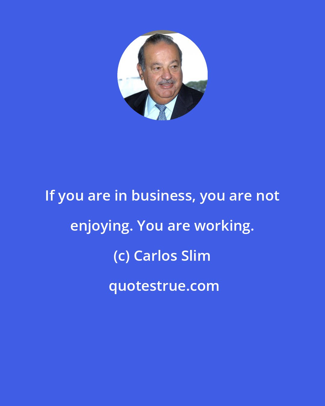 Carlos Slim: If you are in business, you are not enjoying. You are working.