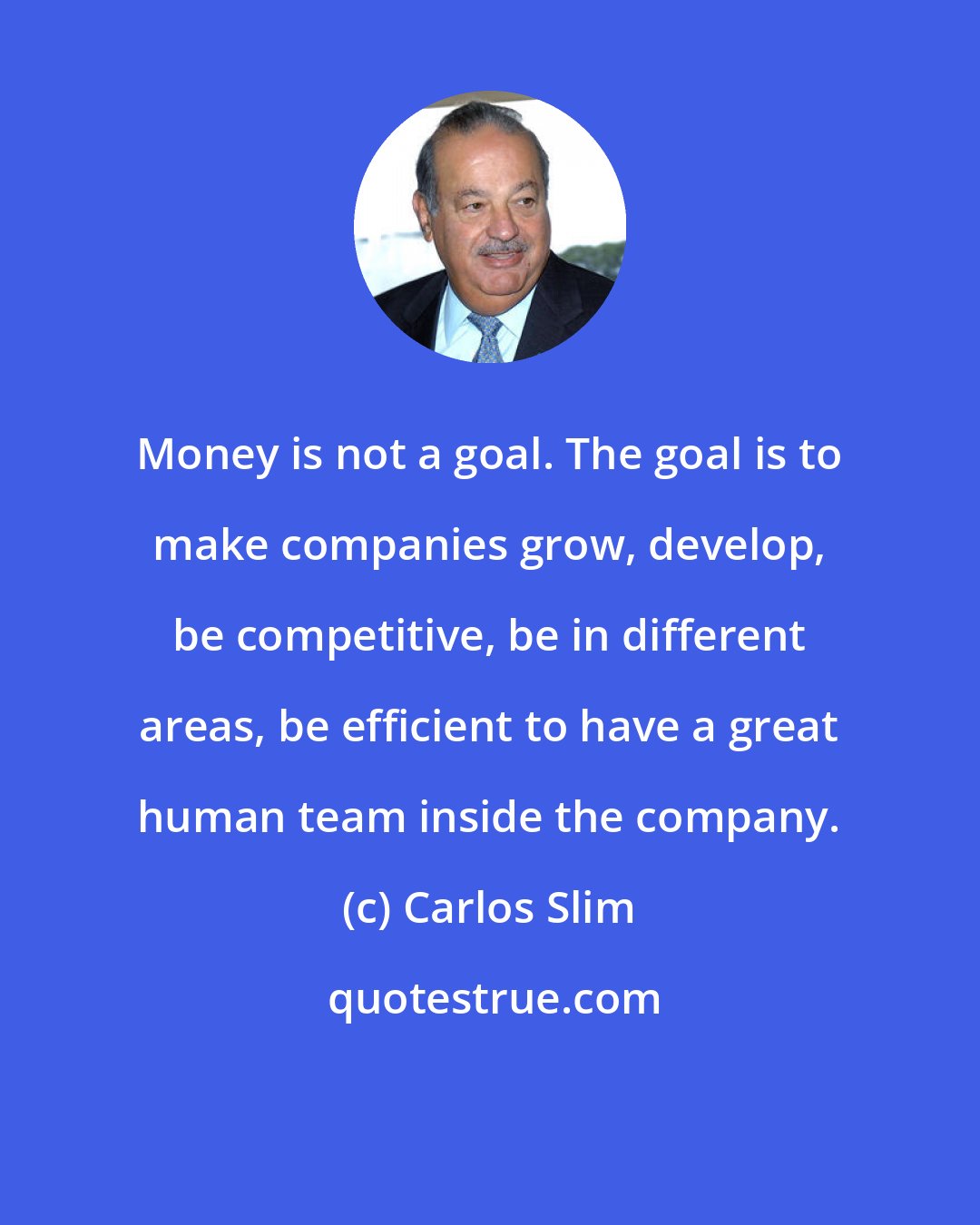 Carlos Slim: Money is not a goal. The goal is to make companies grow, develop, be competitive, be in different areas, be efficient to have a great human team inside the company.