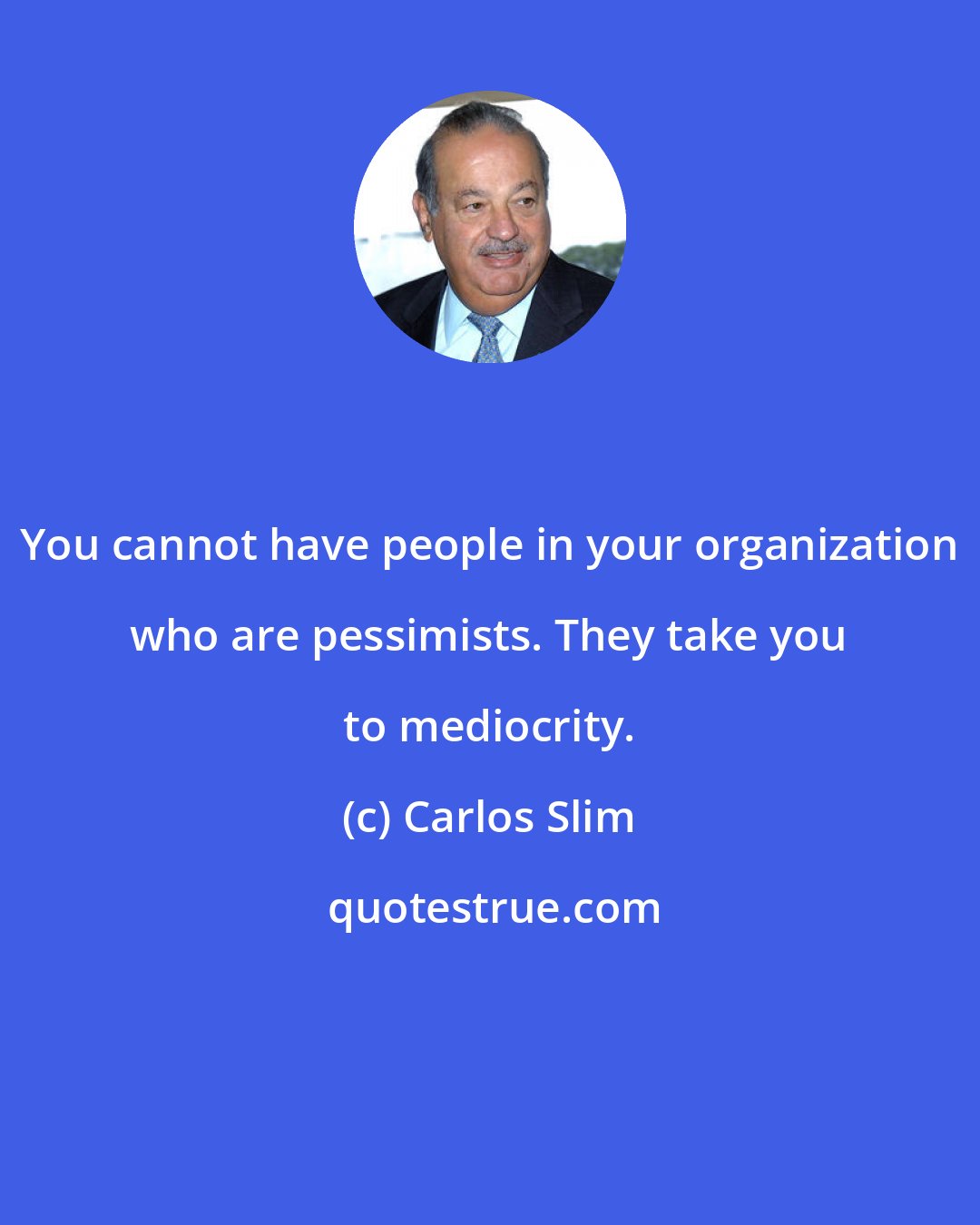 Carlos Slim: You cannot have people in your organization who are pessimists. They take you to mediocrity.