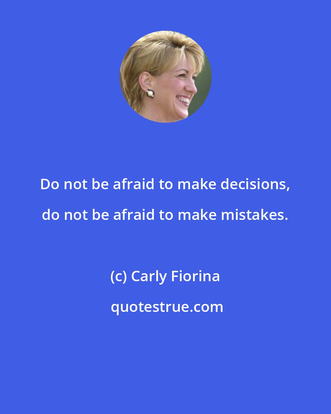 Carly Fiorina: Do not be afraid to make decisions, do not be afraid to make mistakes.