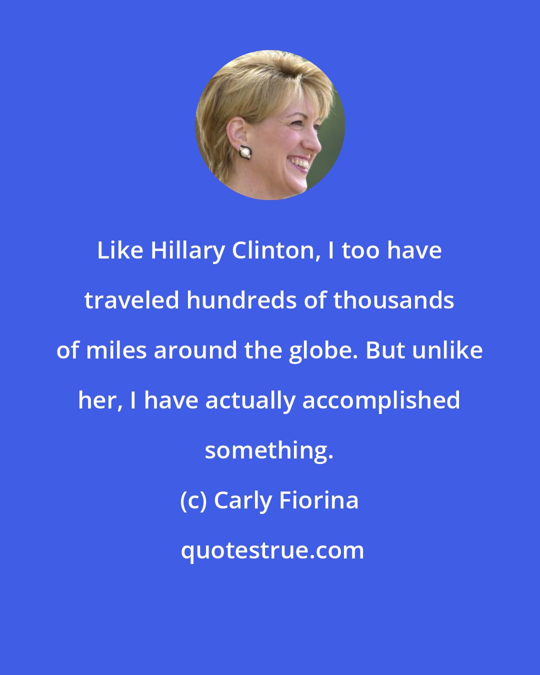 Carly Fiorina: Like Hillary Clinton, I too have traveled hundreds of thousands of miles around the globe. But unlike her, I have actually accomplished something.