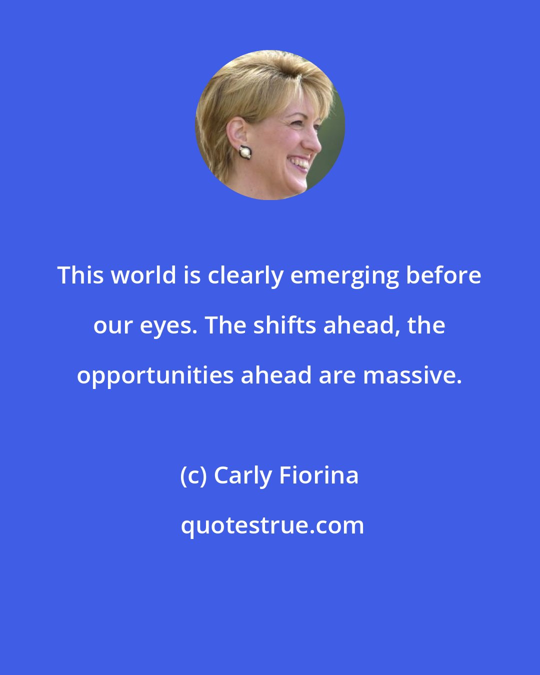 Carly Fiorina: This world is clearly emerging before our eyes. The shifts ahead, the opportunities ahead are massive.