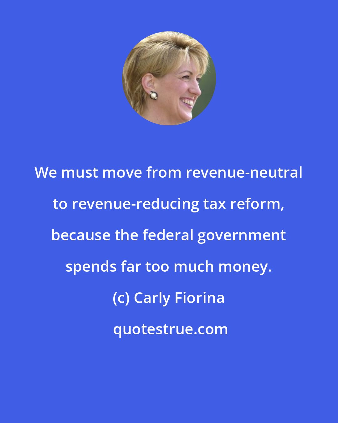 Carly Fiorina: We must move from revenue-neutral to revenue-reducing tax reform, because the federal government spends far too much money.