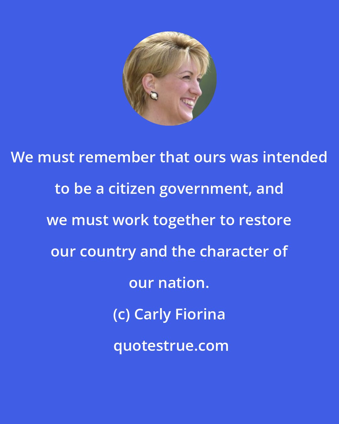 Carly Fiorina: We must remember that ours was intended to be a citizen government, and we must work together to restore our country and the character of our nation.