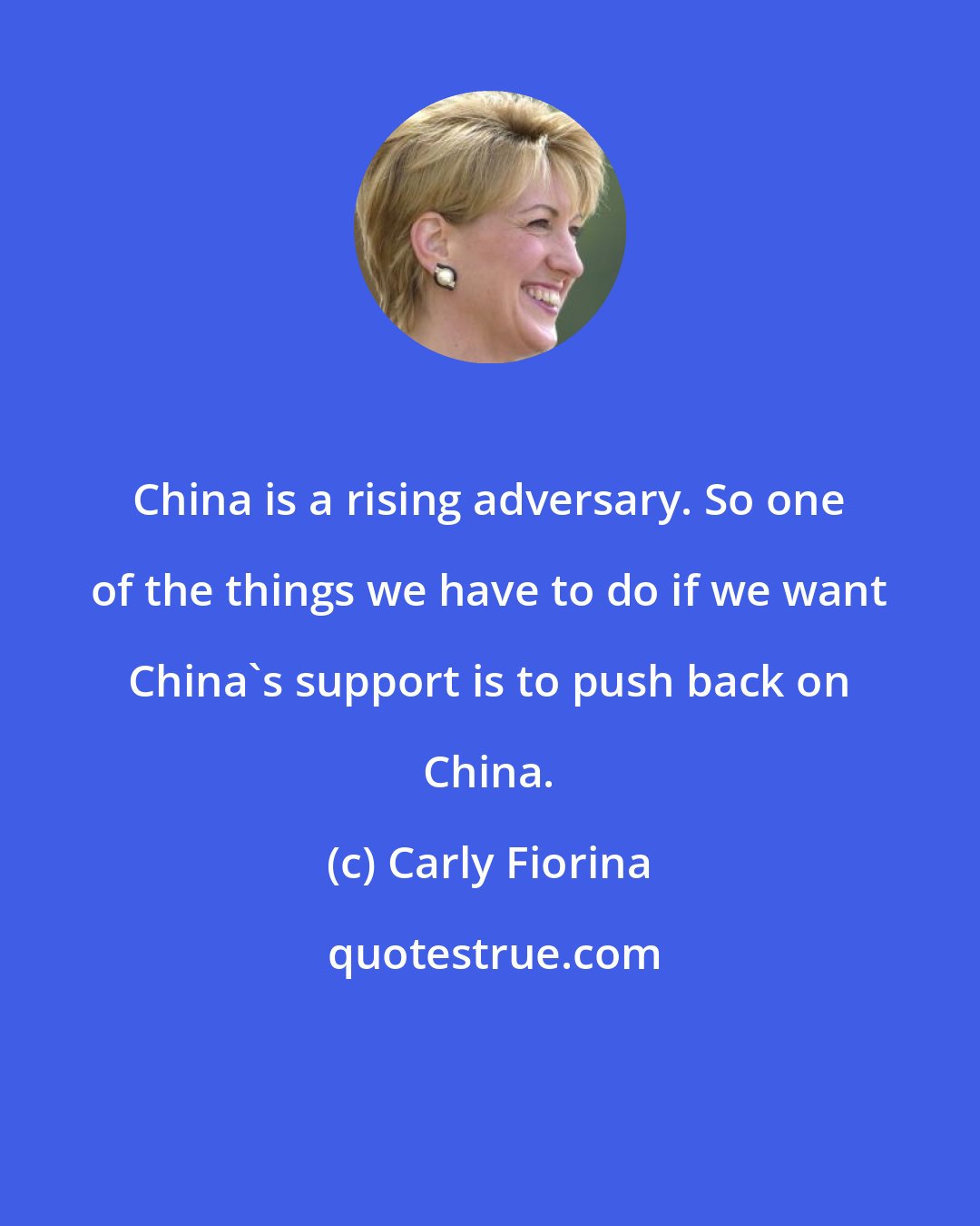 Carly Fiorina: China is a rising adversary. So one of the things we have to do if we want China's support is to push back on China.