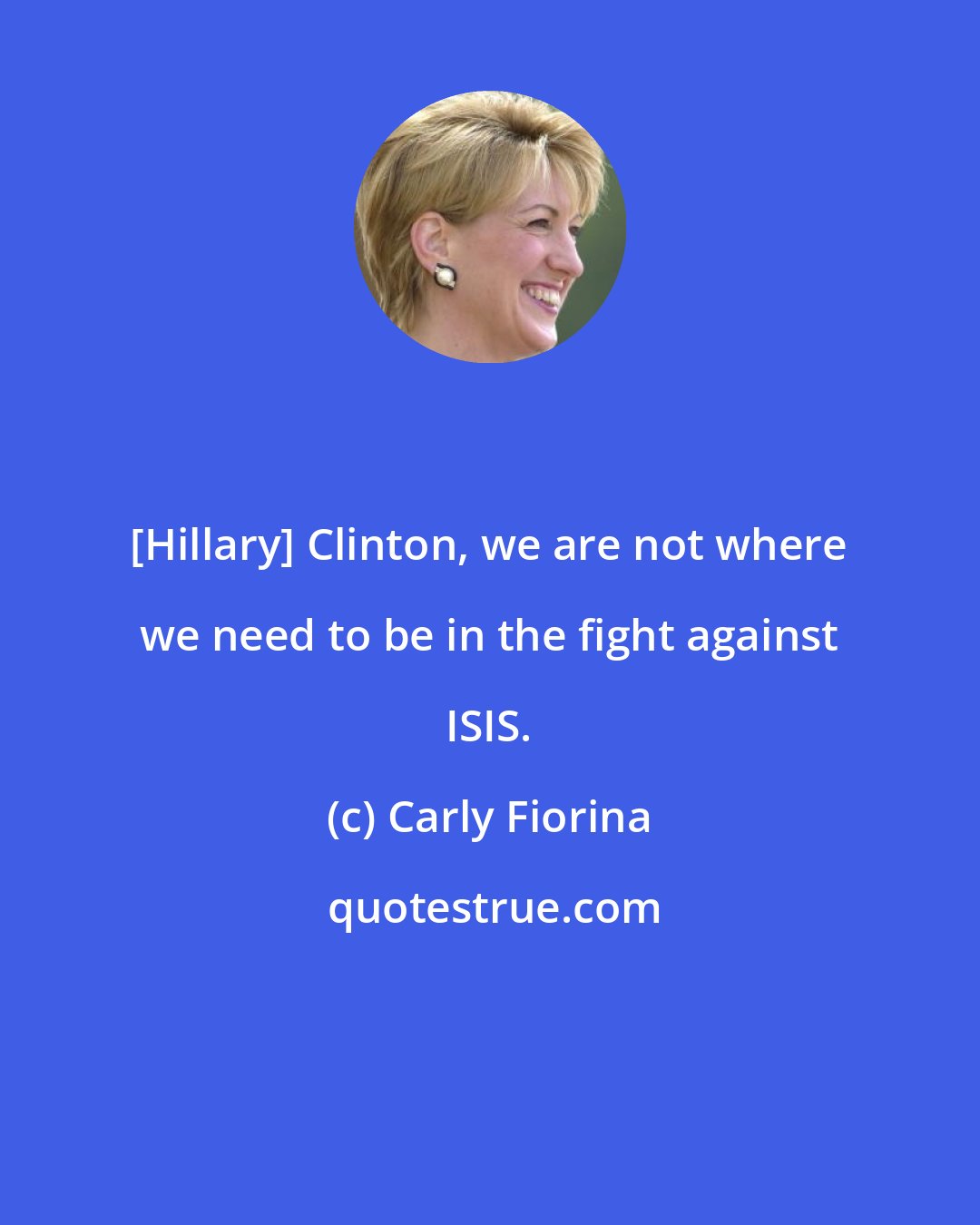 Carly Fiorina: [Hillary] Clinton, we are not where we need to be in the fight against ISIS.