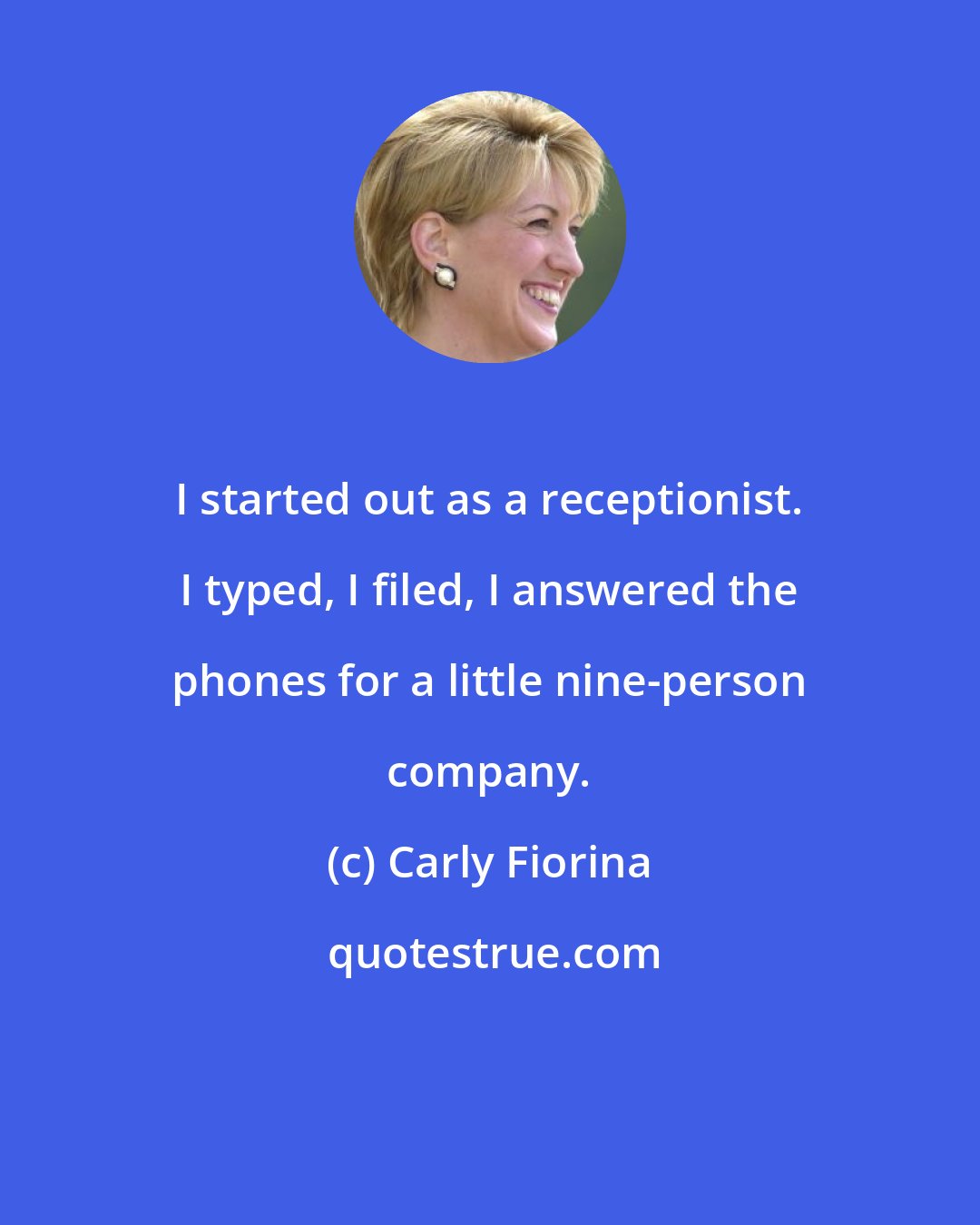 Carly Fiorina: I started out as a receptionist. I typed, I filed, I answered the phones for a little nine-person company.