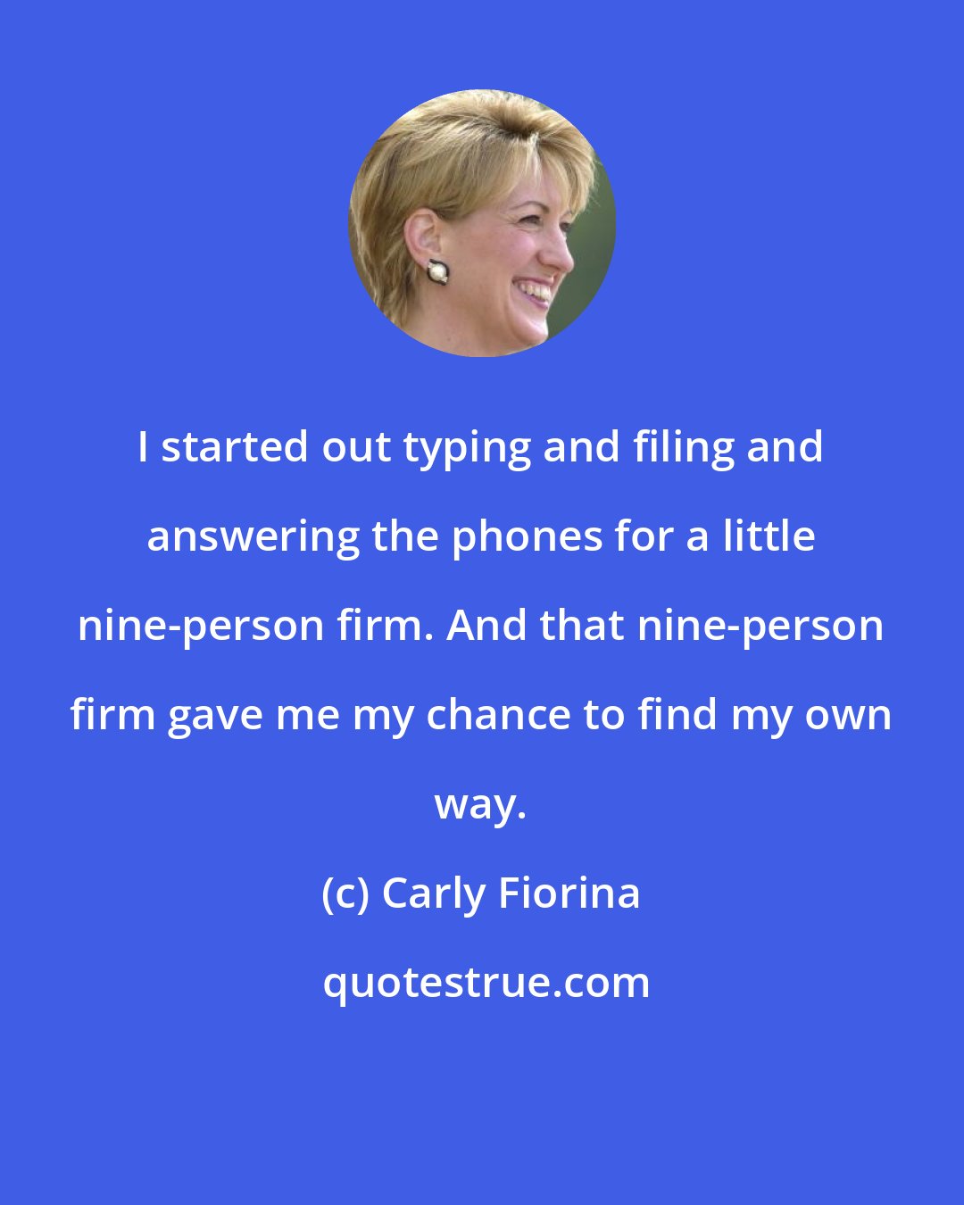 Carly Fiorina: I started out typing and filing and answering the phones for a little nine-person firm. And that nine-person firm gave me my chance to find my own way.