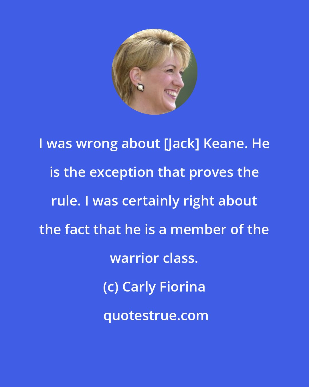 Carly Fiorina: I was wrong about [Jack] Keane. He is the exception that proves the rule. I was certainly right about the fact that he is a member of the warrior class.