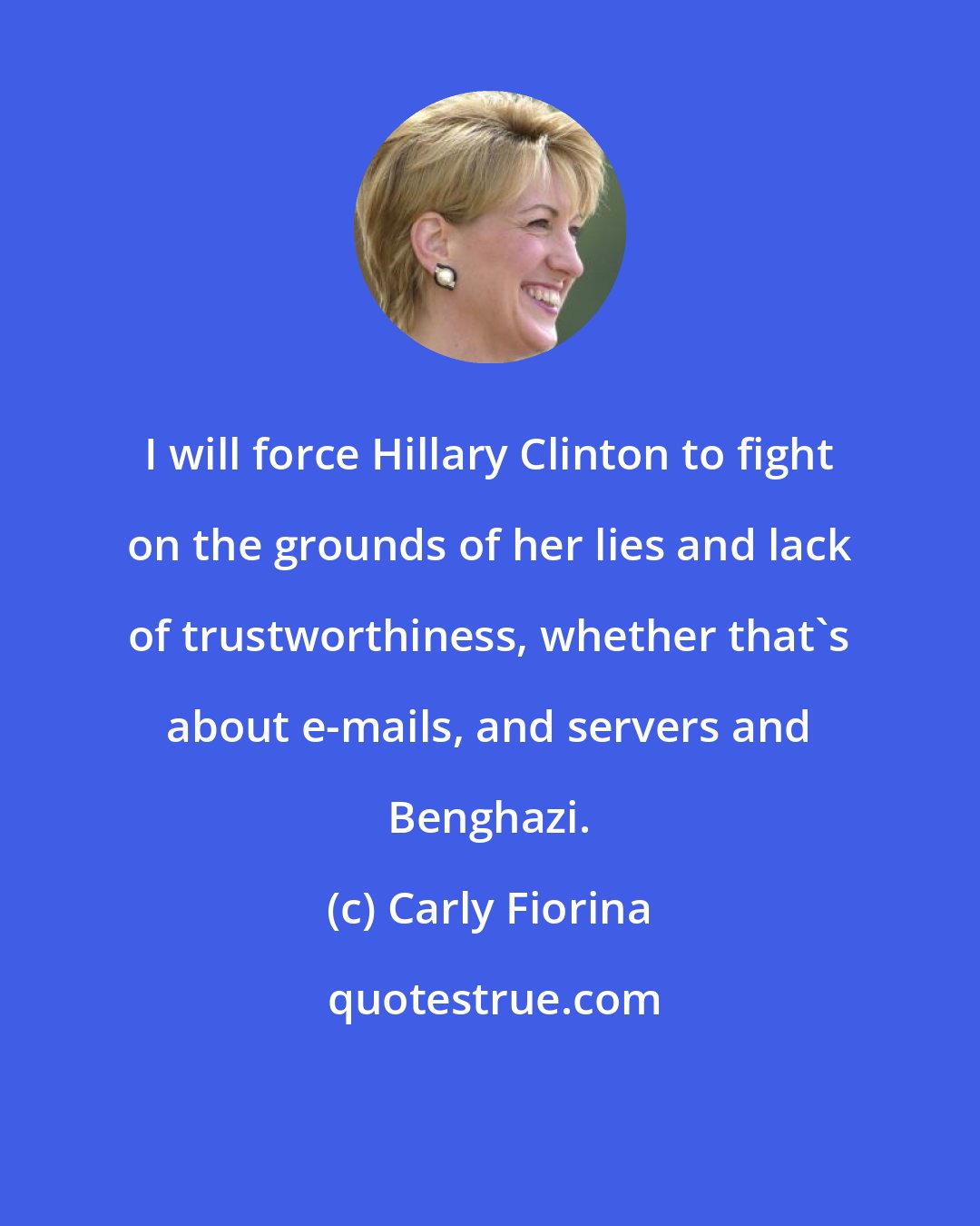 Carly Fiorina: I will force Hillary Clinton to fight on the grounds of her lies and lack of trustworthiness, whether that's about e-mails, and servers and Benghazi.