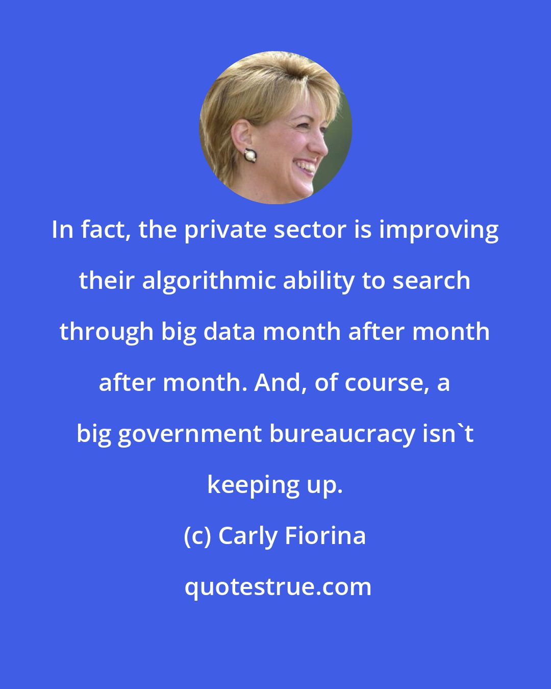 Carly Fiorina: In fact, the private sector is improving their algorithmic ability to search through big data month after month after month. And, of course, a big government bureaucracy isn't keeping up.