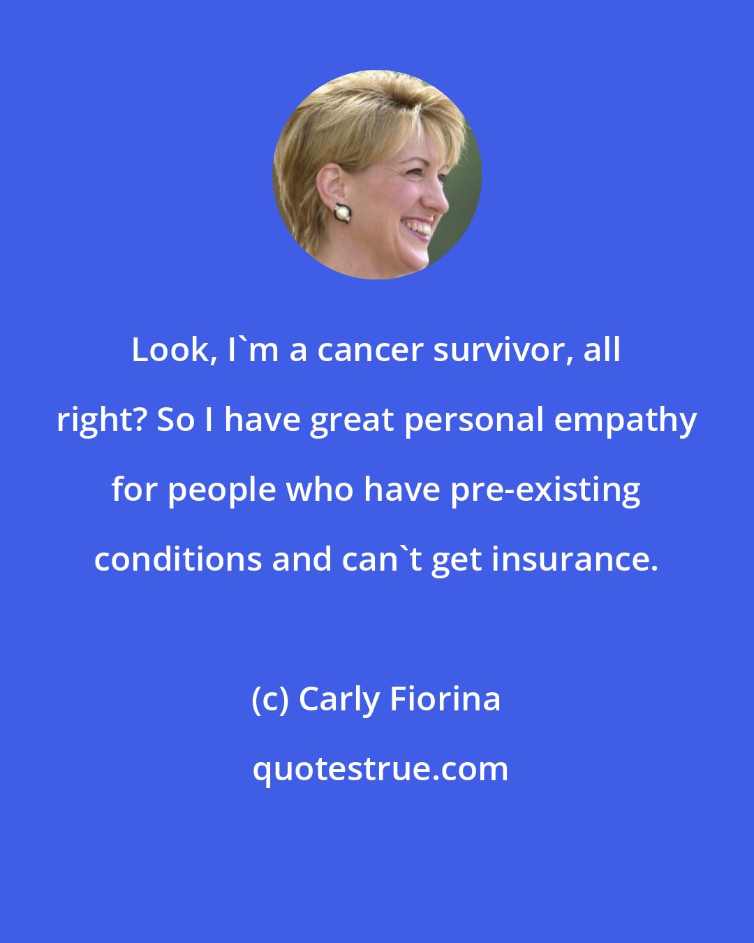 Carly Fiorina: Look, I'm a cancer survivor, all right? So I have great personal empathy for people who have pre-existing conditions and can't get insurance.