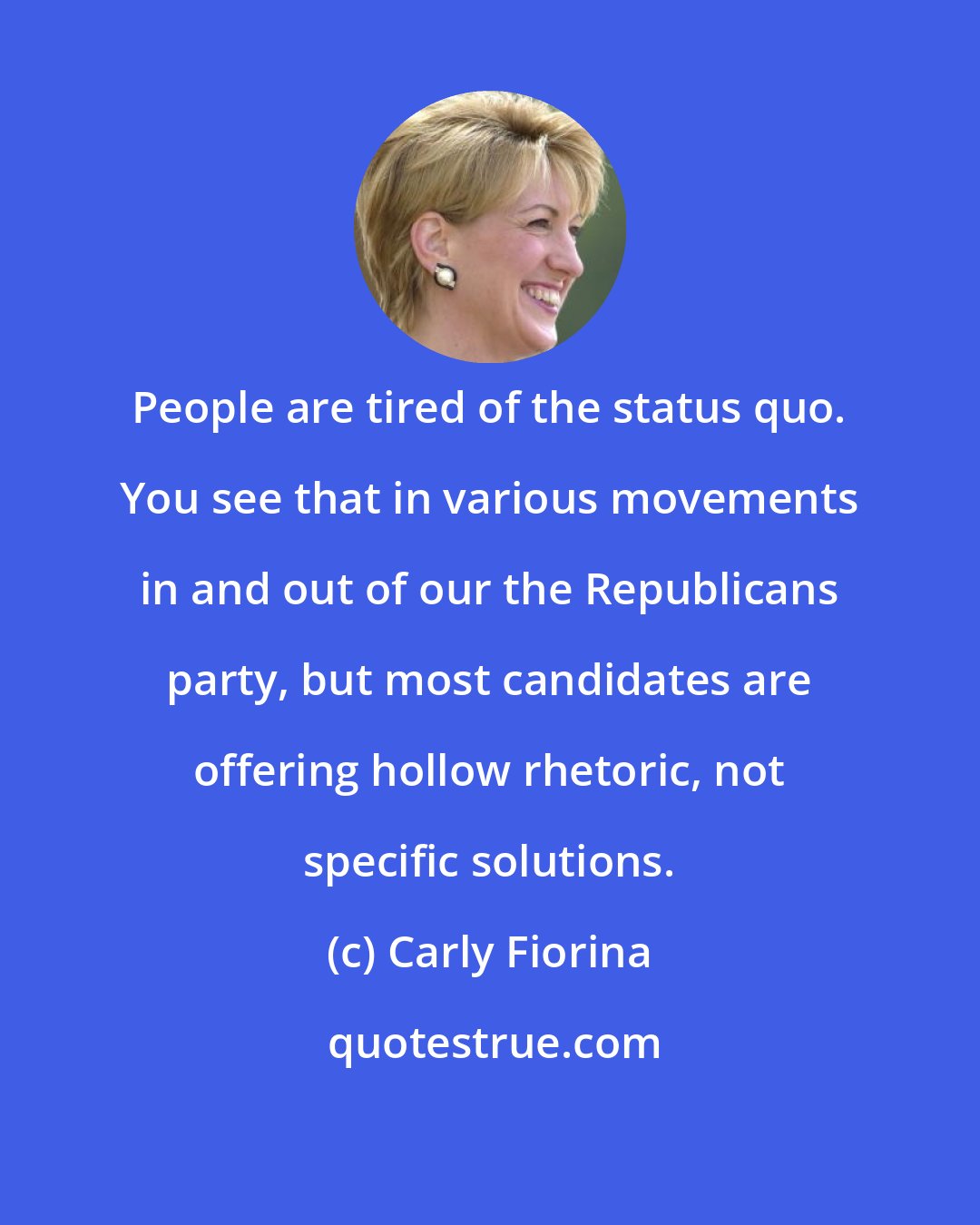 Carly Fiorina: People are tired of the status quo. You see that in various movements in and out of our the Republicans party, but most candidates are offering hollow rhetoric, not specific solutions.