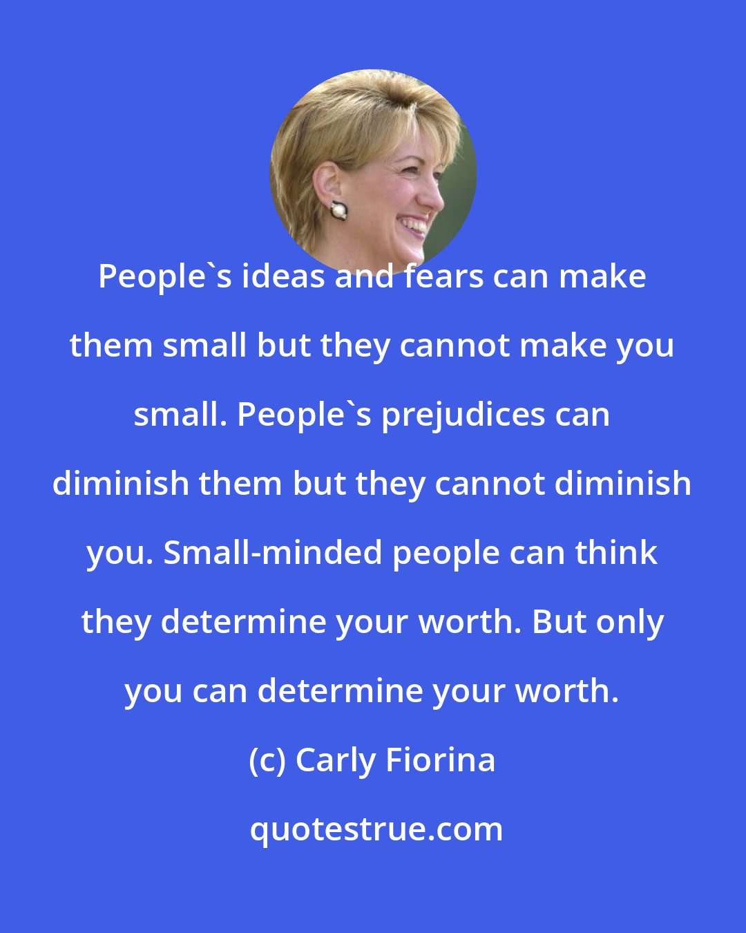 Carly Fiorina: People's ideas and fears can make them small but they cannot make you small. People's prejudices can diminish them but they cannot diminish you. Small-minded people can think they determine your worth. But only you can determine your worth.