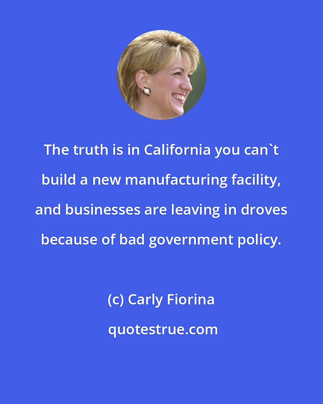 Carly Fiorina: The truth is in California you can't build a new manufacturing facility, and businesses are leaving in droves because of bad government policy.