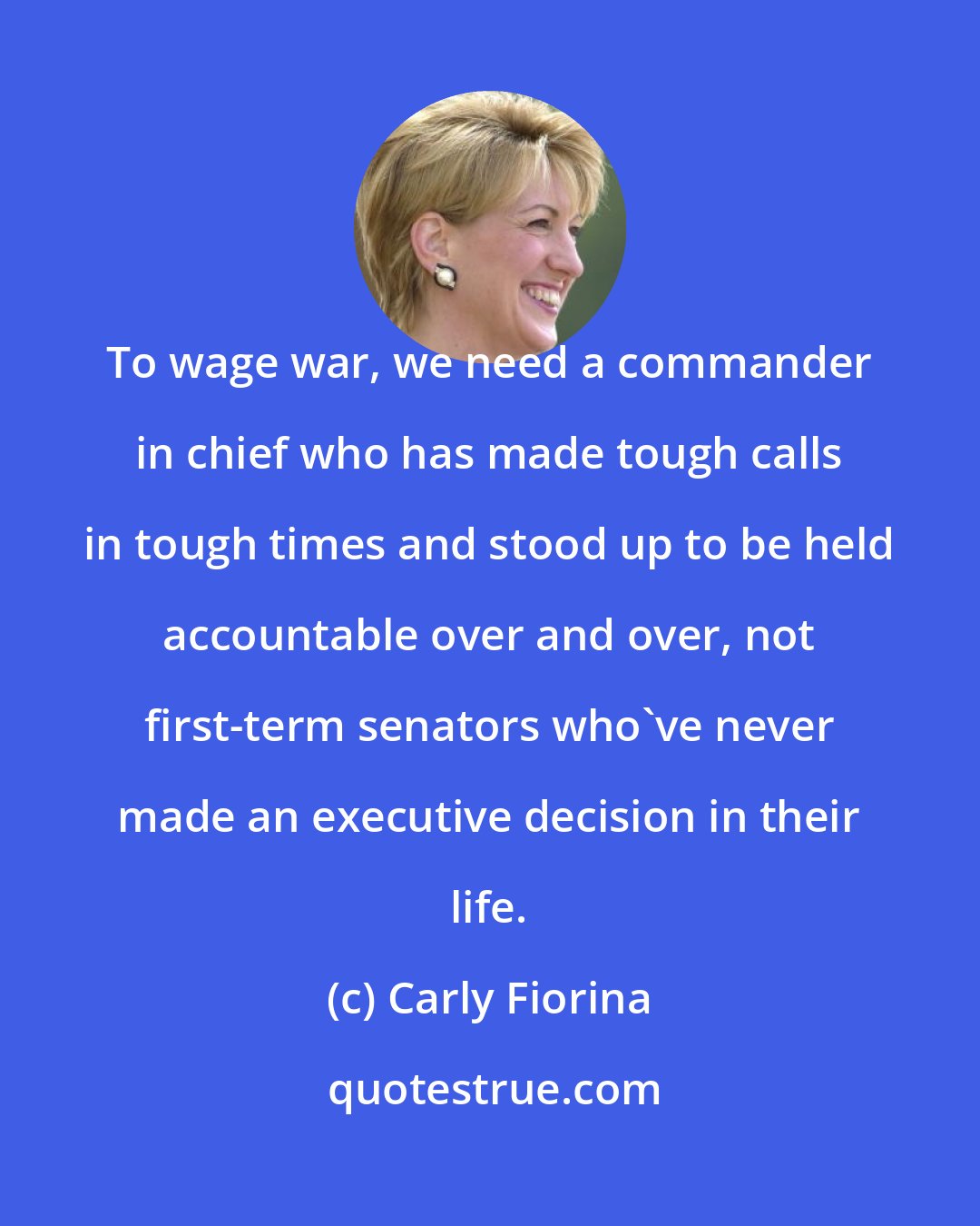 Carly Fiorina: To wage war, we need a commander in chief who has made tough calls in tough times and stood up to be held accountable over and over, not first-term senators who've never made an executive decision in their life.