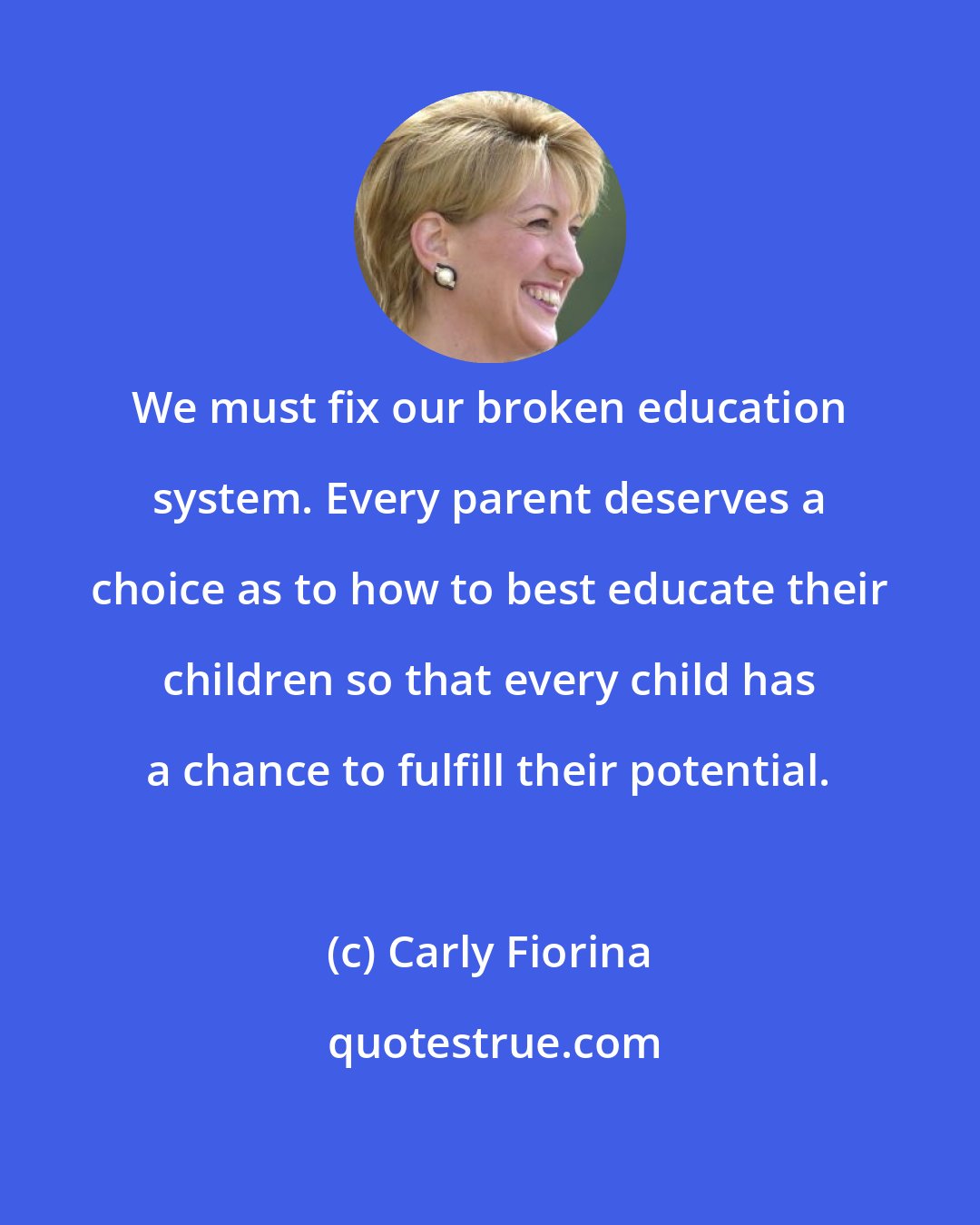 Carly Fiorina: We must fix our broken education system. Every parent deserves a choice as to how to best educate their children so that every child has a chance to fulfill their potential.