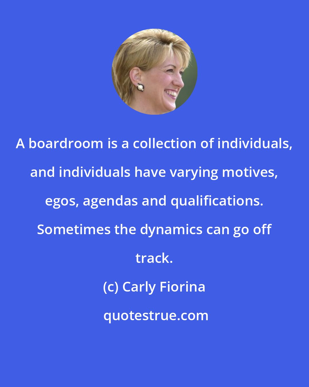 Carly Fiorina: A boardroom is a collection of individuals, and individuals have varying motives, egos, agendas and qualifications. Sometimes the dynamics can go off track.