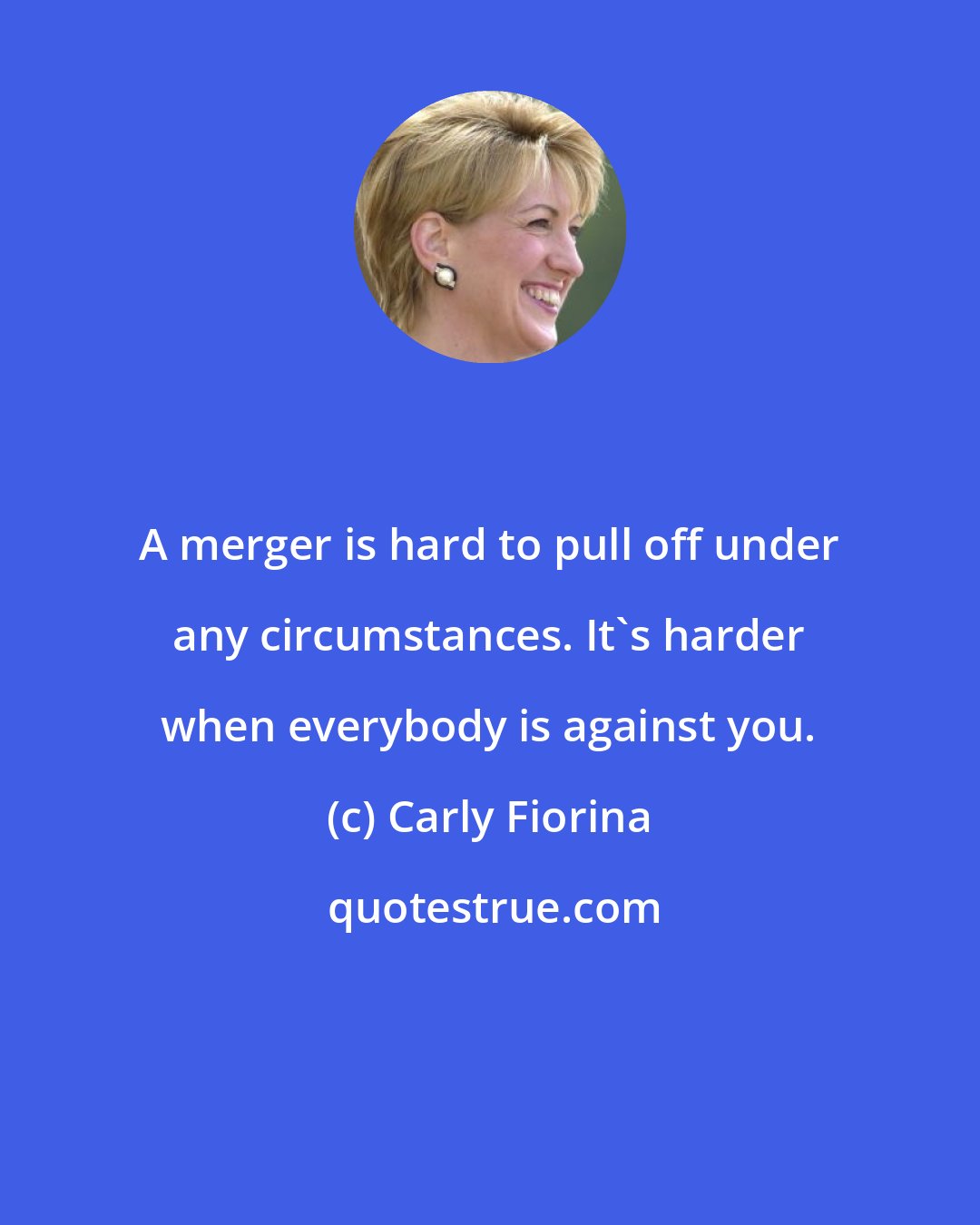 Carly Fiorina: A merger is hard to pull off under any circumstances. It's harder when everybody is against you.