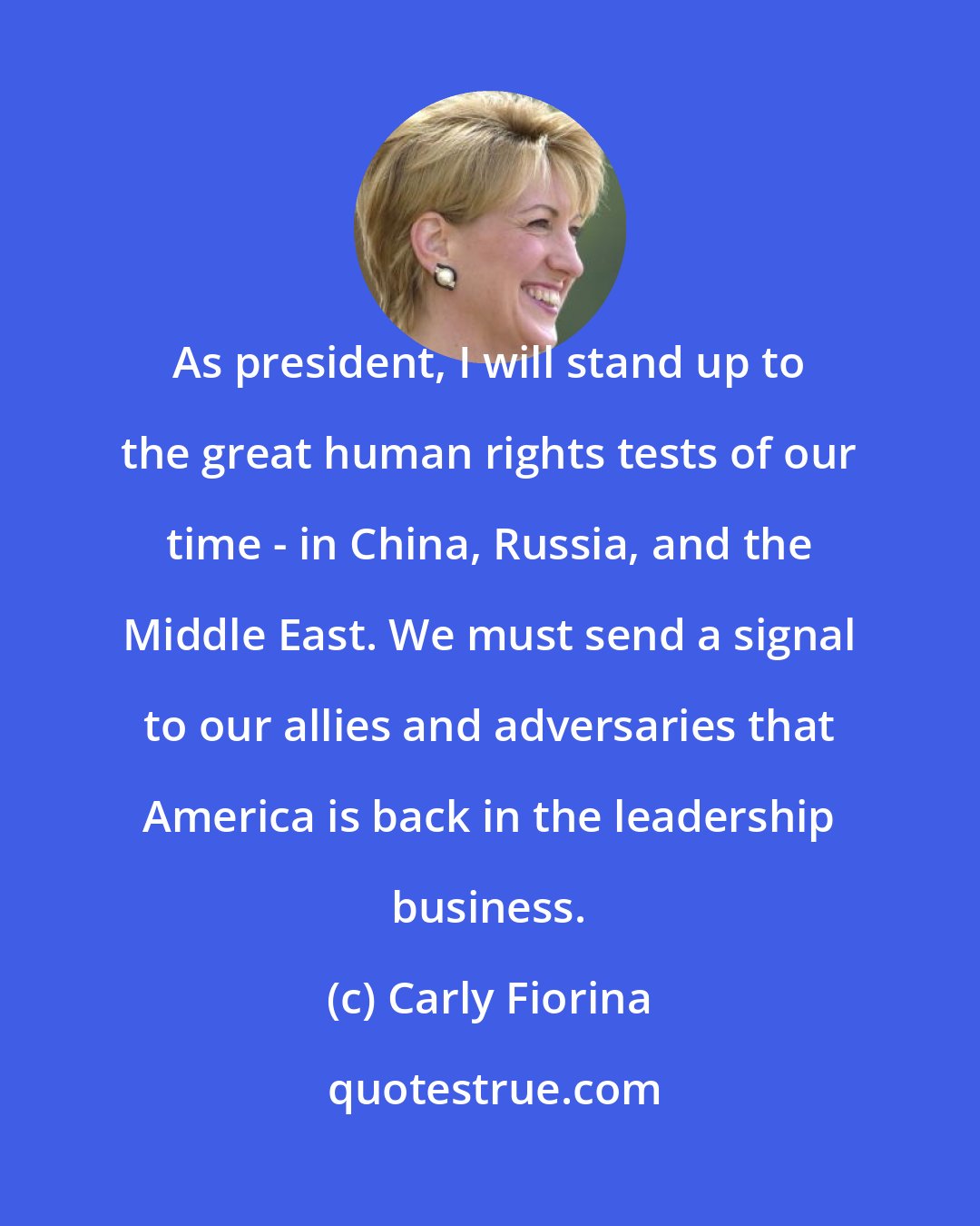 Carly Fiorina: As president, I will stand up to the great human rights tests of our time - in China, Russia, and the Middle East. We must send a signal to our allies and adversaries that America is back in the leadership business.