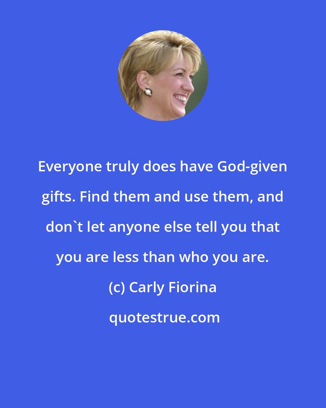 Carly Fiorina: Everyone truly does have God-given gifts. Find them and use them, and don't let anyone else tell you that you are less than who you are.