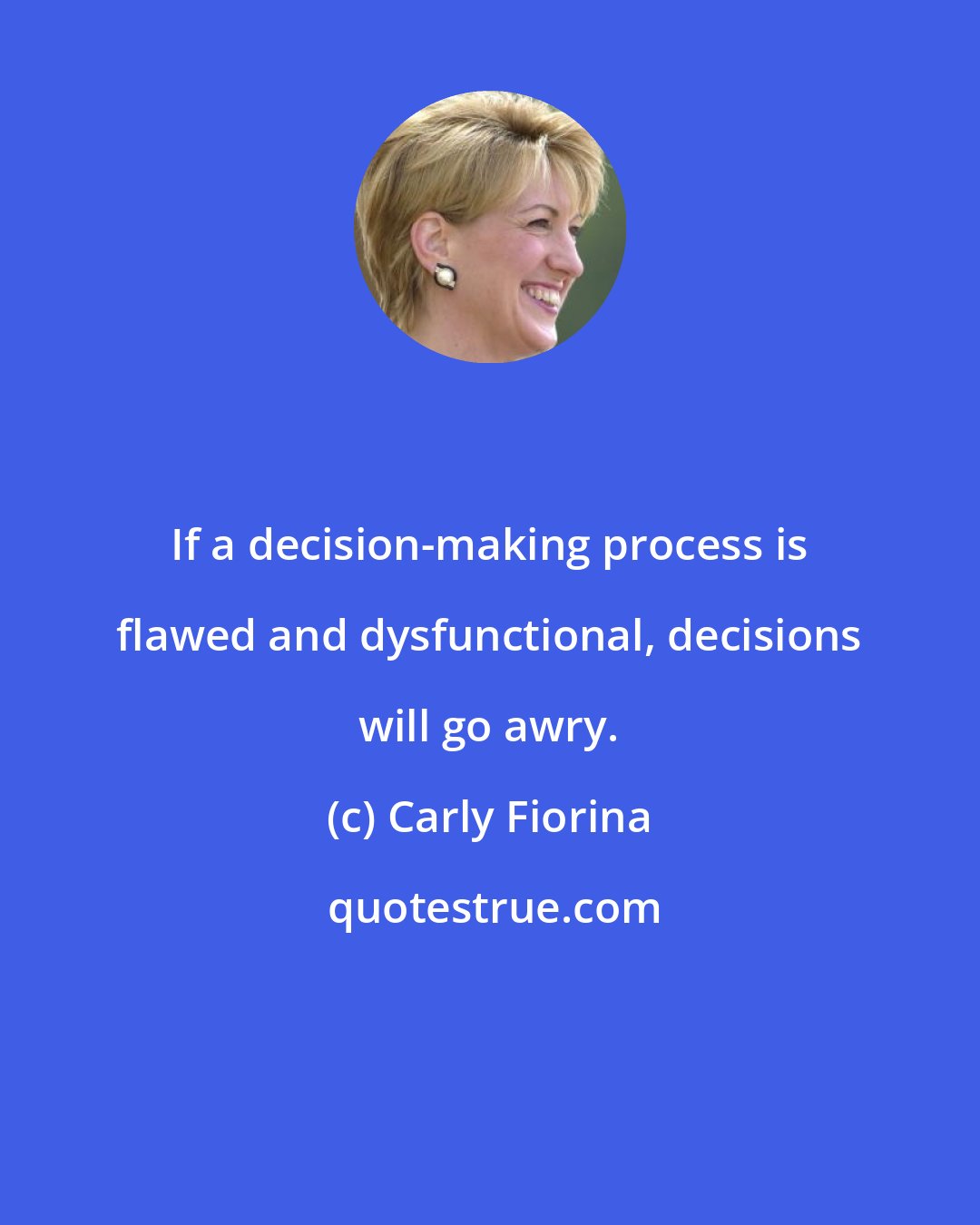 Carly Fiorina: If a decision-making process is flawed and dysfunctional, decisions will go awry.