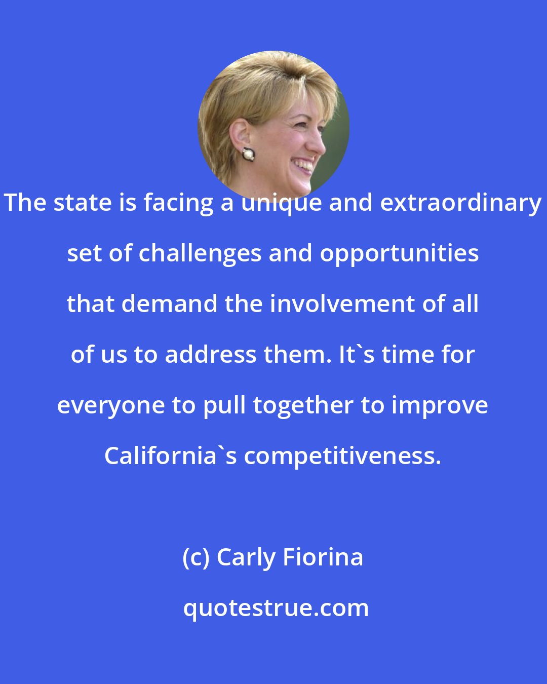 Carly Fiorina: The state is facing a unique and extraordinary set of challenges and opportunities that demand the involvement of all of us to address them. It's time for everyone to pull together to improve California's competitiveness.