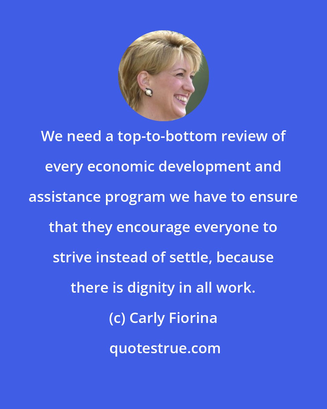 Carly Fiorina: We need a top-to-bottom review of every economic development and assistance program we have to ensure that they encourage everyone to strive instead of settle, because there is dignity in all work.