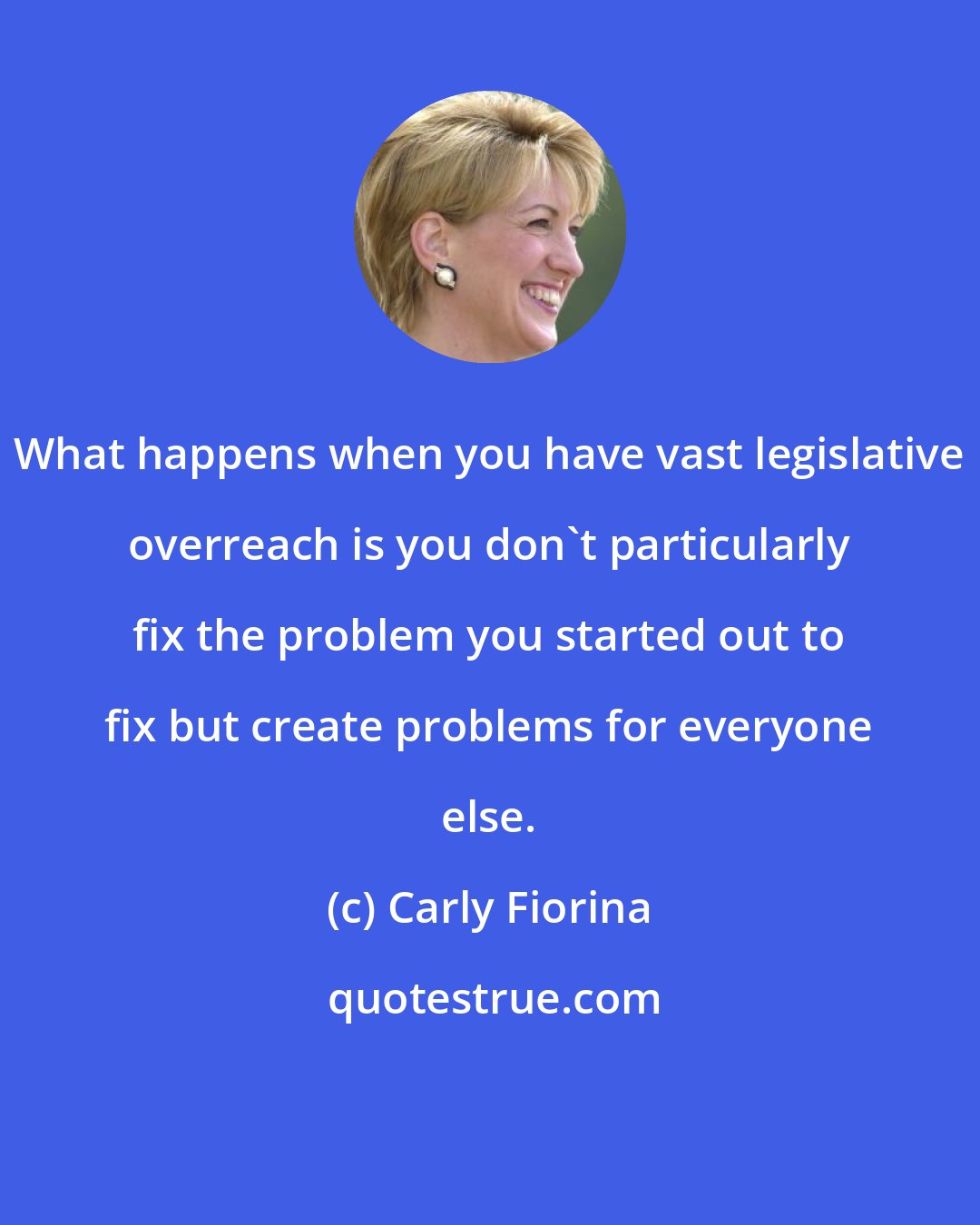 Carly Fiorina: What happens when you have vast legislative overreach is you don't particularly fix the problem you started out to fix but create problems for everyone else.