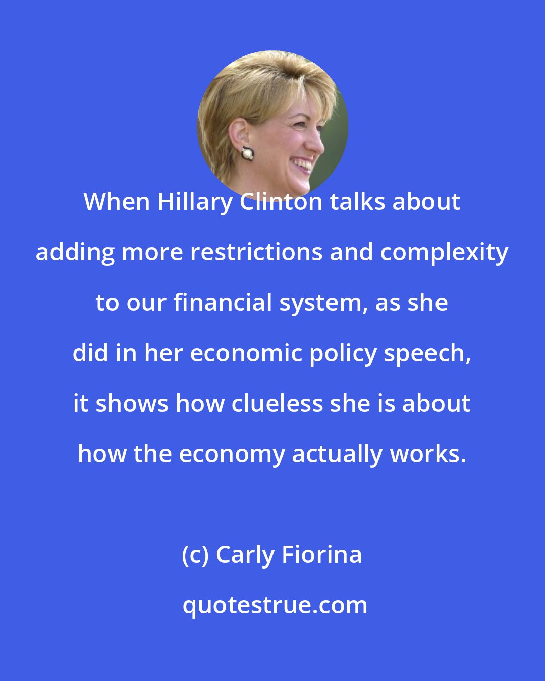 Carly Fiorina: When Hillary Clinton talks about adding more restrictions and complexity to our financial system, as she did in her economic policy speech, it shows how clueless she is about how the economy actually works.