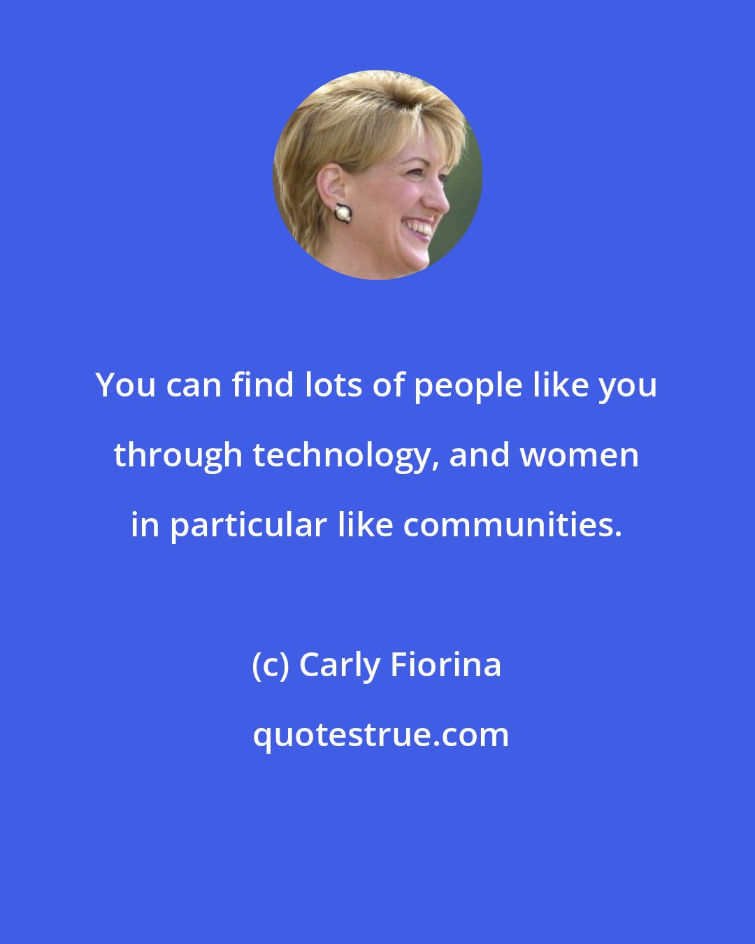 Carly Fiorina: You can find lots of people like you through technology, and women in particular like communities.