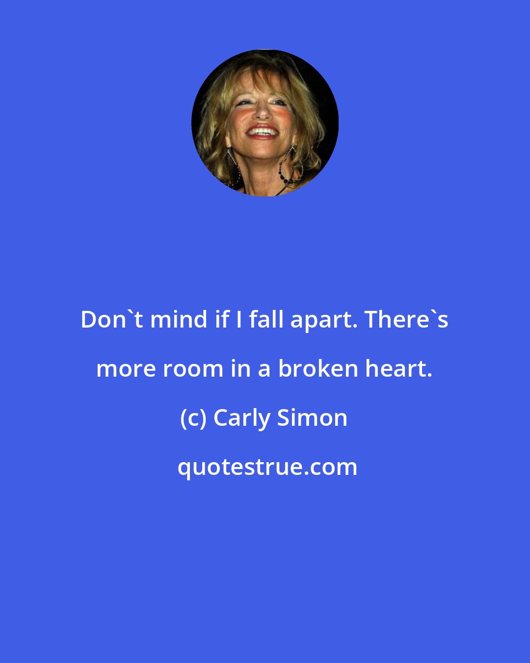 Carly Simon: Don't mind if I fall apart. There's more room in a broken heart.