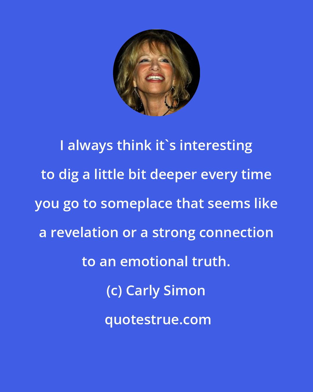 Carly Simon: I always think it's interesting to dig a little bit deeper every time you go to someplace that seems like a revelation or a strong connection to an emotional truth.