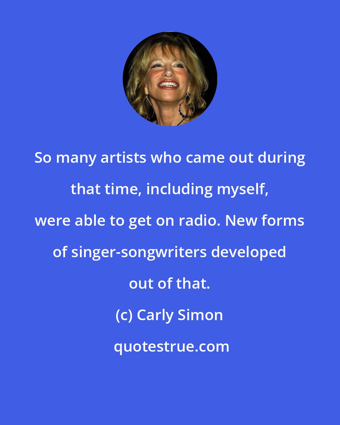 Carly Simon: So many artists who came out during that time, including myself, were able to get on radio. New forms of singer-songwriters developed out of that.